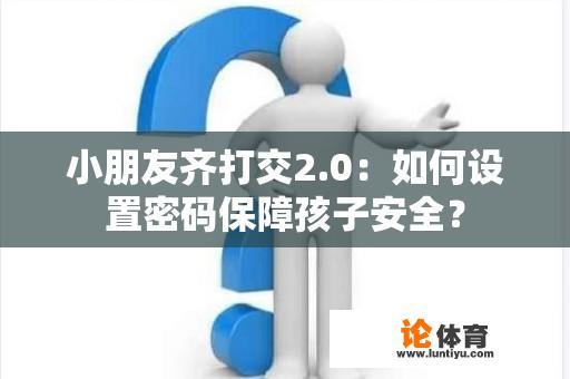 小朋友齐打交2.0：如何设置密码保障孩子安全？