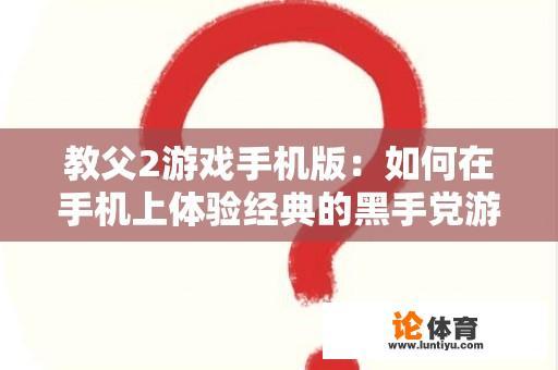 教父2游戏手机版：如何在手机上体验经典的黑手党游戏？