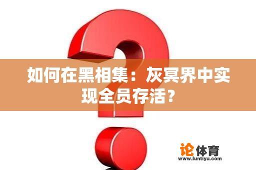 如何在黑相集：灰冥界中实现全员存活？