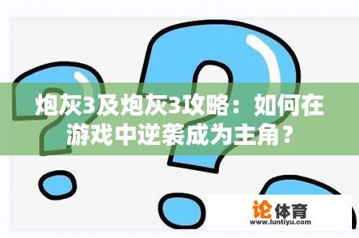 炮灰3及炮灰3攻略：如何在游戏中逆袭成为主角？