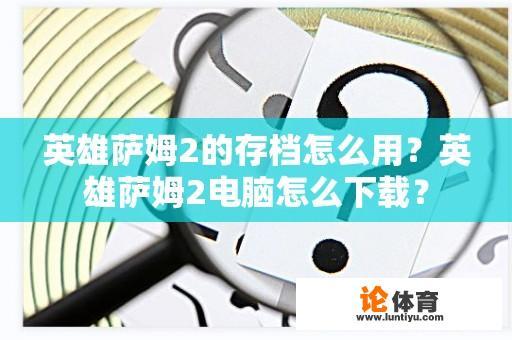 英雄萨姆2的存档怎么用？英雄萨姆2电脑怎么下载？