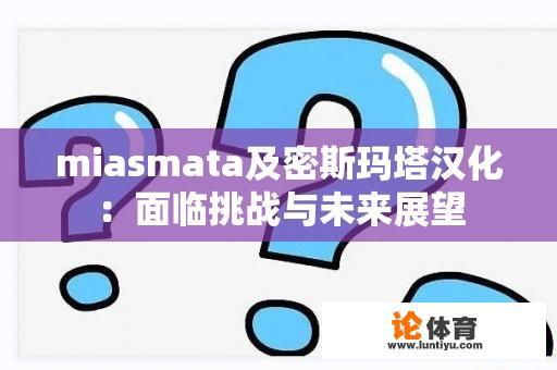 miasmata及密斯玛塔汉化：面临挑战与未来展望