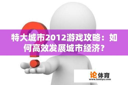 特大城市2012游戏攻略：如何高效发展城市经济？