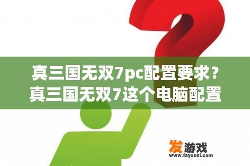 真三国无双7pc配置要求？真三国无双7这个电脑配置可以玩吗？