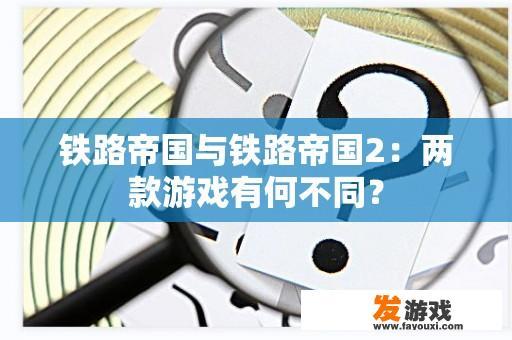 铁路帝国与铁路帝国2：两款游戏有何不同？