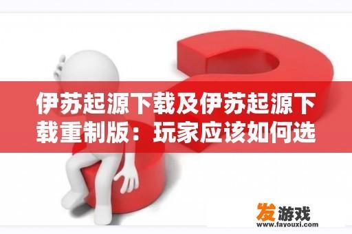 伊苏起源下载及伊苏起源下载重制版：玩家应该如何选择？