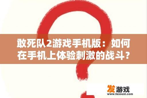 敢死队2游戏手机版：如何在手机上体验刺激的战斗？