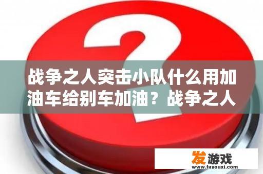 战争之人突击小队什么用加油车给别车加油？战争之人:突击小队2出错，玩了一次没问题，第二次就出错了？