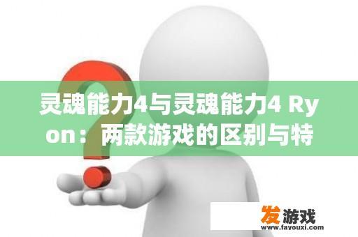 灵魂能力4与灵魂能力4 Ryon：两款游戏的区别与特色是什么？