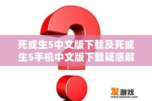 死或生5中文版下载及死或生5手机中文版下载疑惑解析