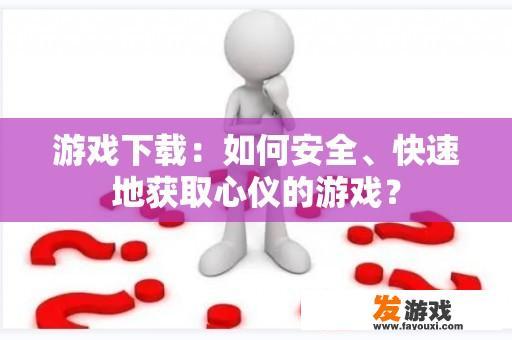 游戏下载：如何安全、快速地获取心仪的游戏？