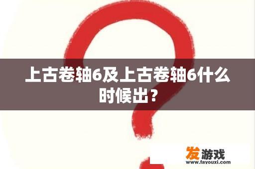 上古卷轴6及上古卷轴6什么时候出？