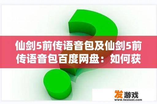 仙剑5前传语音包及仙剑5前传语音包百度网盘：如何获取和使用？