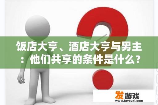 饭店大亨、酒店大亨与男主：他们共享的条件是什么？