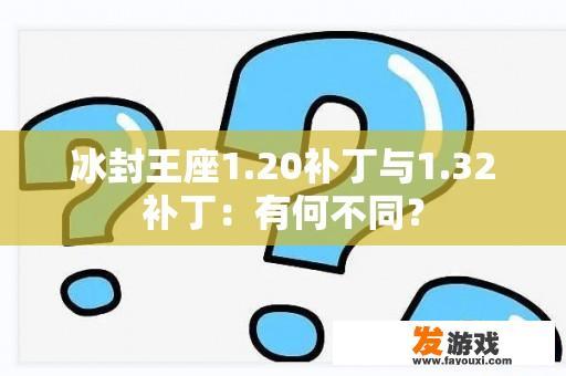 冰封王座1.20补丁与1.32补丁：有何不同？