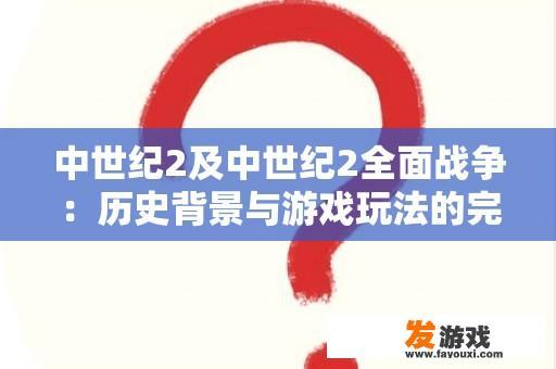 中世纪2及中世纪2全面战争：历史背景与游戏玩法的完美结合？