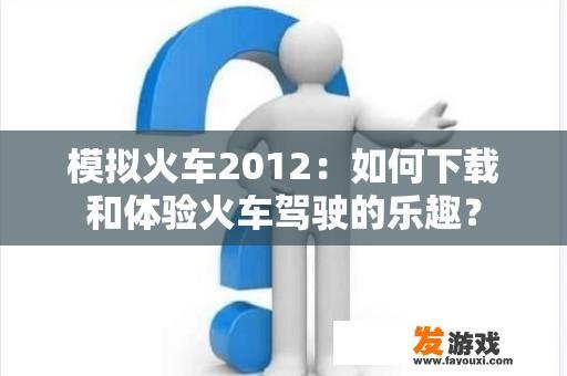 模拟火车2012：如何下载和体验火车驾驶的乐趣？