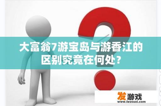 大富翁7游宝岛与游香江的区别究竟在何处？