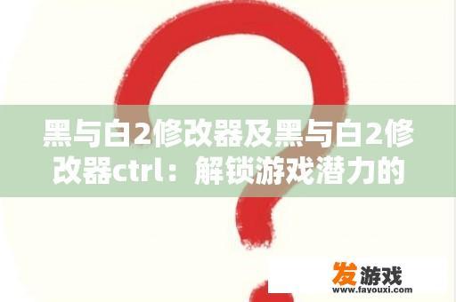 黑与白2修改器及黑与白2修改器ctrl：解锁游戏潜力的神器？