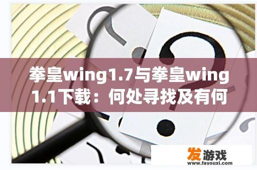 拳皇wing1.7与拳皇wing1.1下载：何处寻找及有何不同？