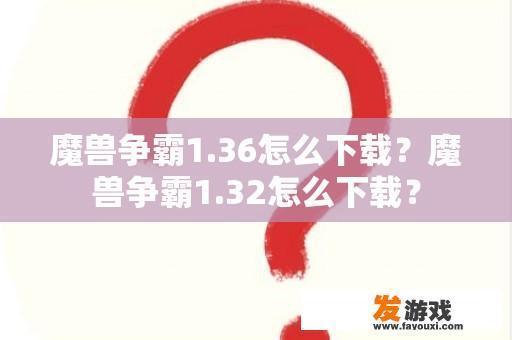 魔兽争霸1.36怎么下载？魔兽争霸1.32怎么下载？