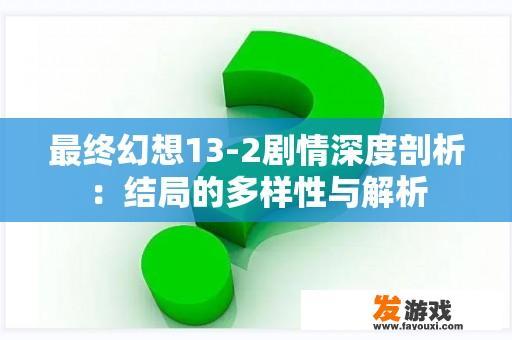 最终幻想13-2剧情深度剖析：结局的多样性与解析