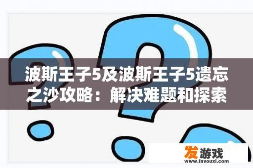 波斯王子5及波斯王子5遗忘之沙攻略：解决难题和探索秘密的方法是什么？