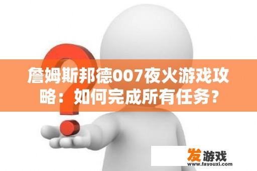 詹姆斯邦德007夜火游戏攻略：如何完成所有任务？