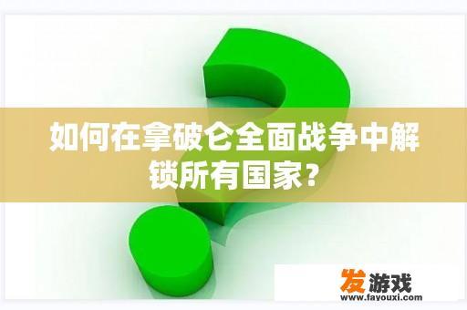 如何在拿破仑全面战争中解锁所有国家？