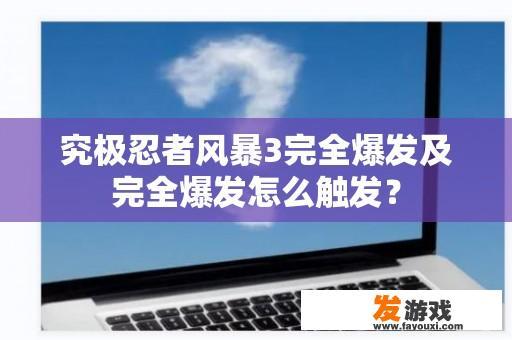 究极忍者风暴3完全爆发及完全爆发怎么触发？