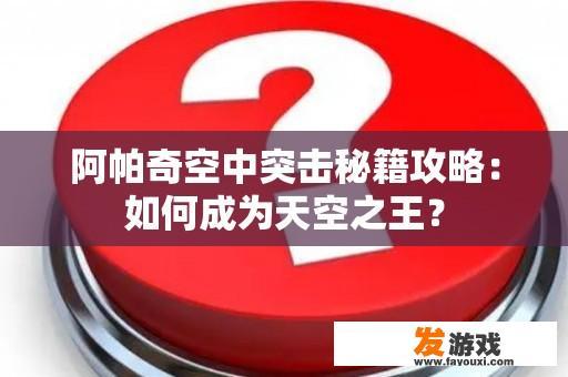 阿帕奇空中突击秘籍攻略：征服蓝天之王的道路