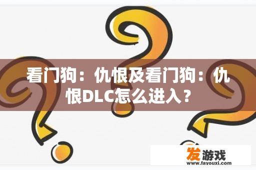 看门狗：仇恨及DLC解锁指南