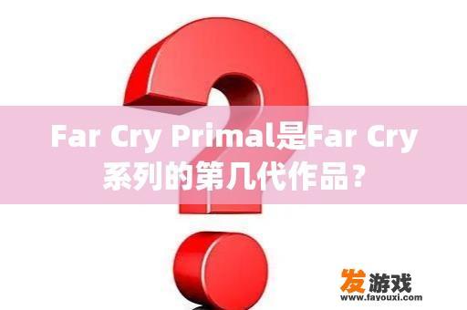 Far Cry Primal是Far Cry系列的第几代作品？