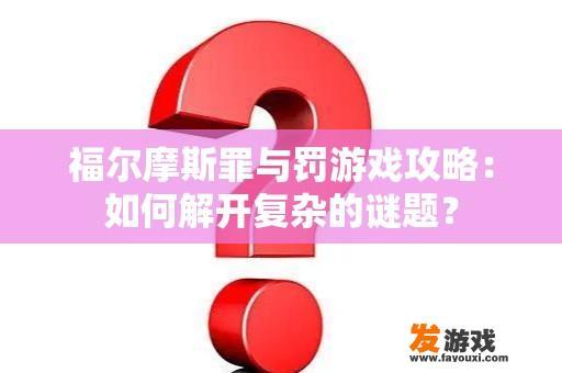 福尔摩斯罪与罚游戏攻略：如何解开复杂的谜题？