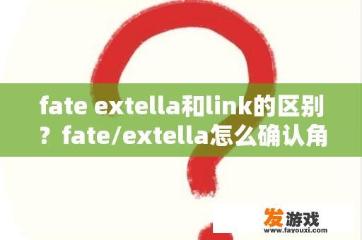 fate extella和link的区别？fate/extella怎么确认角色名字？