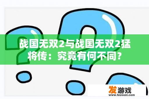 战国无双2与战国无双2猛将传：究竟有何不同？