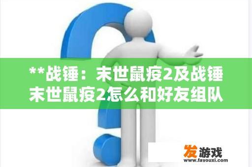 **战锤：末世鼠疫2及战锤末世鼠疫2怎么和好友组队**