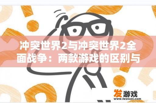 冲突世界2与冲突世界2全面战争：两款游戏的区别与特色是什么？