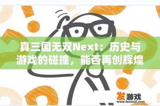 真三国无双Next：历史与游戏的碰撞，能否再创辉煌？