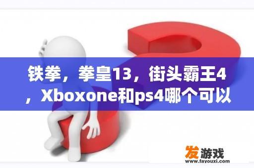 铁拳，拳皇13，街头霸王4，Xboxone和ps4哪个可以玩？拳皇13 HP+HK LP+HP LK+HK LK+HP都是什么，在线等？