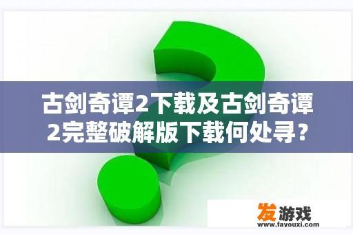 古剑奇谭2下载及古剑奇谭2完整破解版下载何处寻？