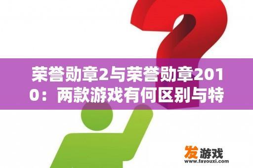 荣誉勋章2与荣誉勋章2010：两款游戏有何区别与特色？