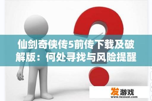仙剑奇侠传5前传下载及破解版：何处寻找与风险提醒