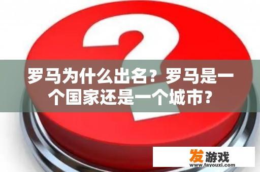 罗马为什么出名？罗马是一个国家还是一个城市？