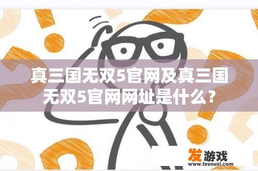 真三国无双5官网及真三国无双5官网网址是什么？