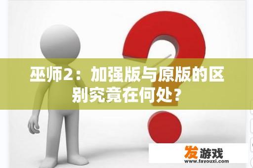 巫师2：加强版与原版的区别究竟在何处？