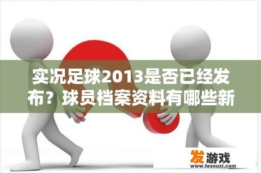 实况足球2013的发布情况与球员档案资料的独特魅力