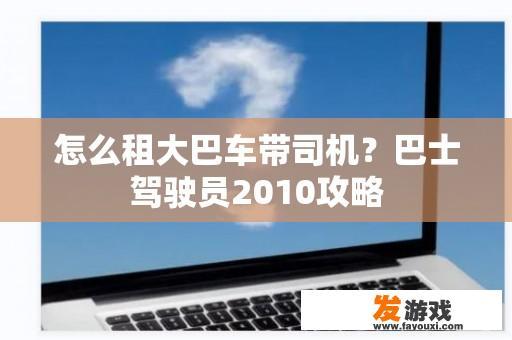 怎么租大巴车带司机？巴士驾驶员2010攻略