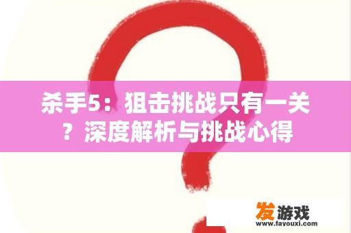 杀手5：狙击挑战只有一关？深度解析与挑战心得