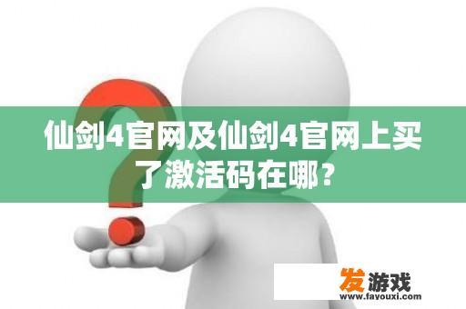 仙剑4官网及仙剑4官网上买了激活码在哪？